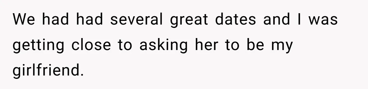 We had had several great dates and I was getting close to asking her to be my girlfriend.