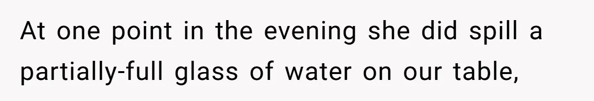 At one point in the evening she did spill a partially-full glass of water on our table,