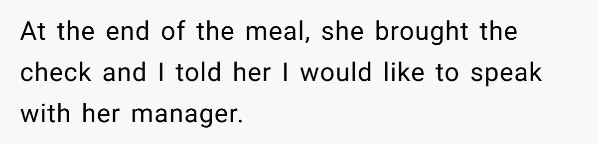 At the end of the meal, she brought the check and I told her I would like to speak with her manager.