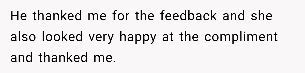 He thanked me for the feedback and she also looked very happy at the compliment and thanked me.