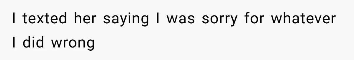 I texted her saying I was sorry for whatever I did wrong
