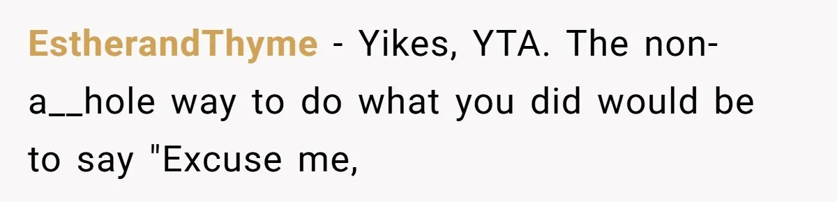 EstherandThyme − Yikes, YTA. The non-a__hole way to do what you did would be to say "Excuse me,