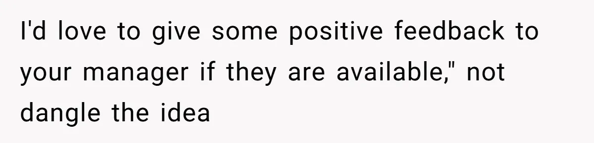 I'd love to give some positive feedback to your manager if they are available," not dangle the idea