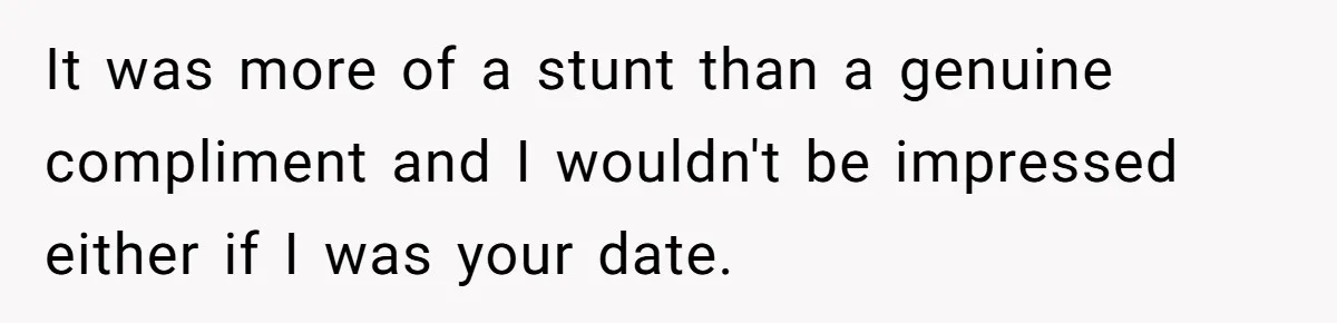 It was more of a stunt than a genuine compliment and I wouldn't be impressed either if I was your date.