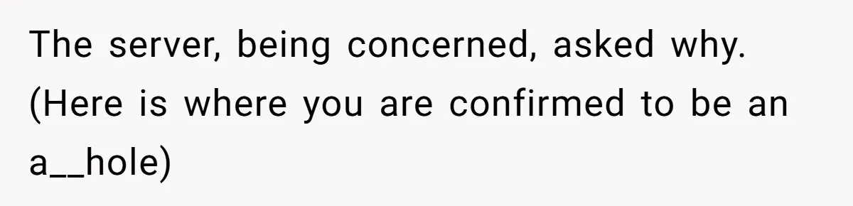 The server, being concerned, asked why. (Here is where you are confirmed to be an a__hole)