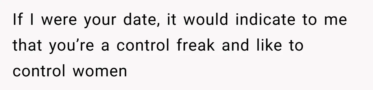 If I were your date, it would indicate to me that you’re a control freak and like to control women