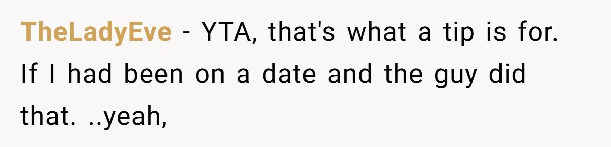 TheLadyEve − YTA, that's what a tip is for. If I had been on a date and the guy did that. ..yeah,