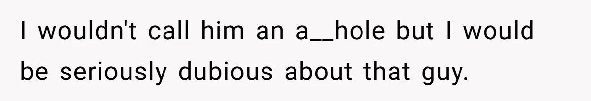 I wouldn't call him an a__hole but I would be seriously dubious about that guy.