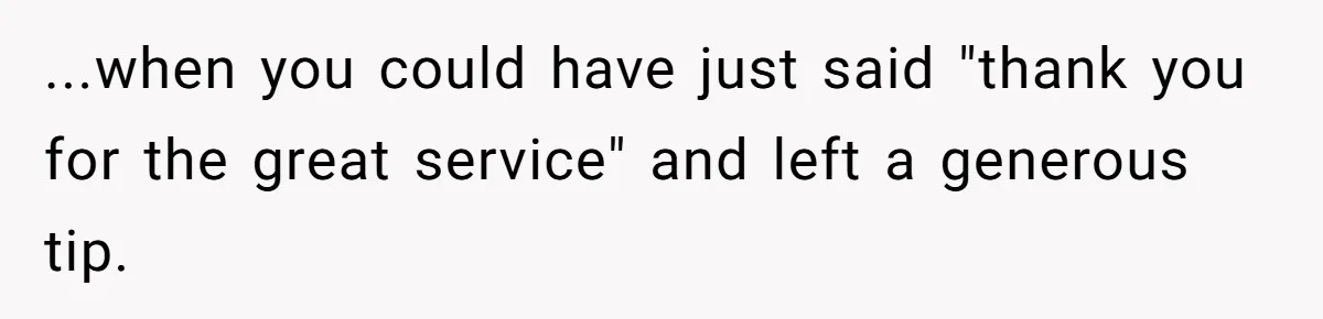 ...when you could have just said "thank you for the great service" and left a generous tip.