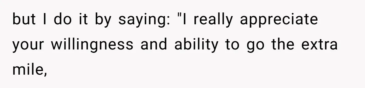 but I do it by saying: "I really appreciate your willingness and ability to go the extra mile,