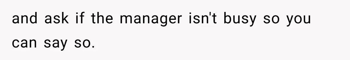 and ask if the manager isn't busy so you can say so.