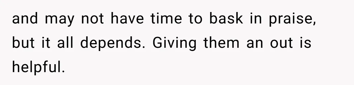 and may not have time to bask in praise, but it all depends. Giving them an out is helpful.