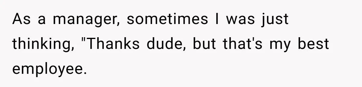 As a manager, sometimes I was just thinking, "Thanks dude, but that's my best employee.