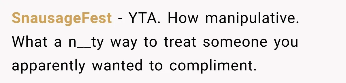 SnausageFest − YTA. How manipulative. What a n__ty way to treat someone you apparently wanted to compliment.