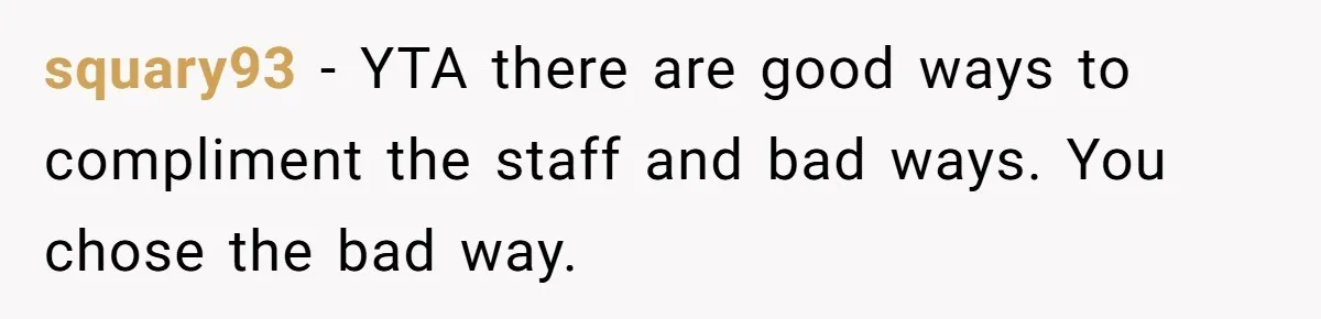 squary93 − YTA there are good ways to compliment the staff and bad ways. You chose the bad way.