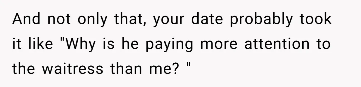 And not only that, your date probably took it like "Why is he paying more attention to the waitress than me? "