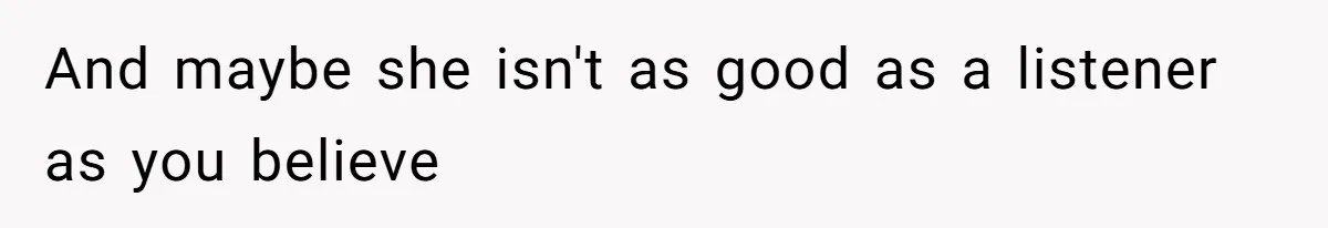 And maybe she isn't as good as a listener as you believe
