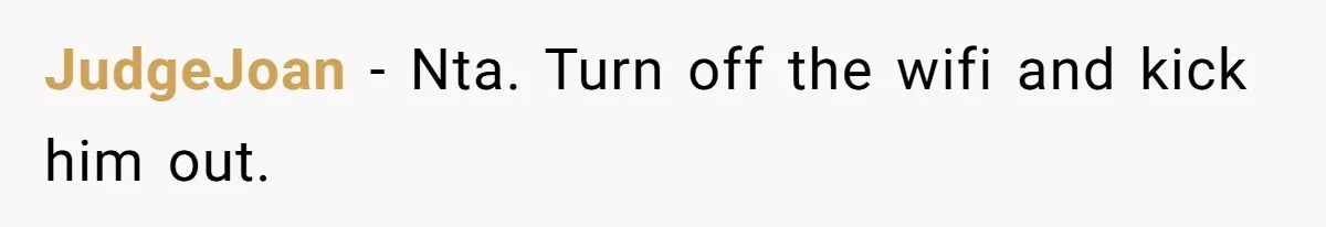 JudgeJoan − Nta. Turn off the wifi and kick him out.