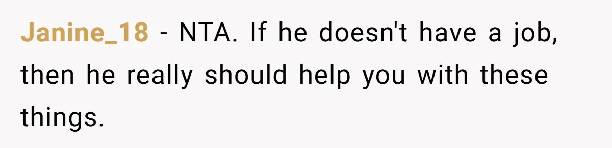 Janine_18 − NTA. If he doesn't have a job, then he really should help you with these things.