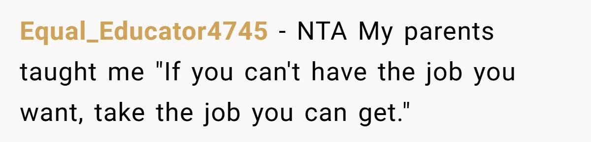 Equal_Educator4745 − NTA My parents taught me "If you can't have the job you want, take the job you can get."