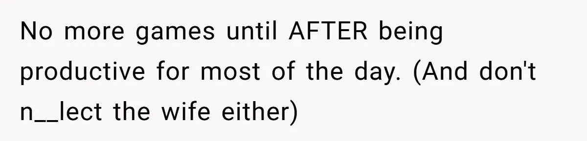 No more games until AFTER being productive for most of the day. (And don't n__lect the wife either)