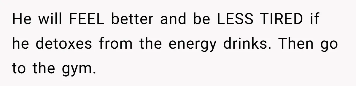 He will FEEL better and be LESS TIRED if he detoxes from the energy drinks. Then go to the gym.