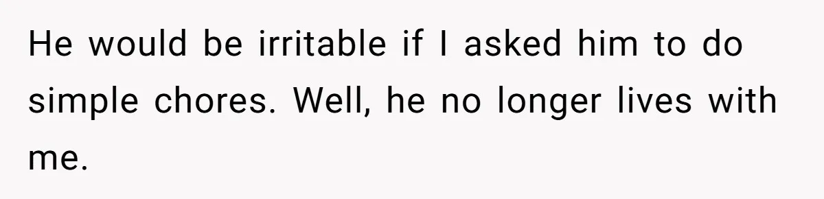 He would be irritable if I asked him to do simple chores. Well, he no longer lives with me.