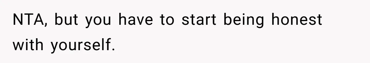 NTA, but you have to start being honest with yourself.