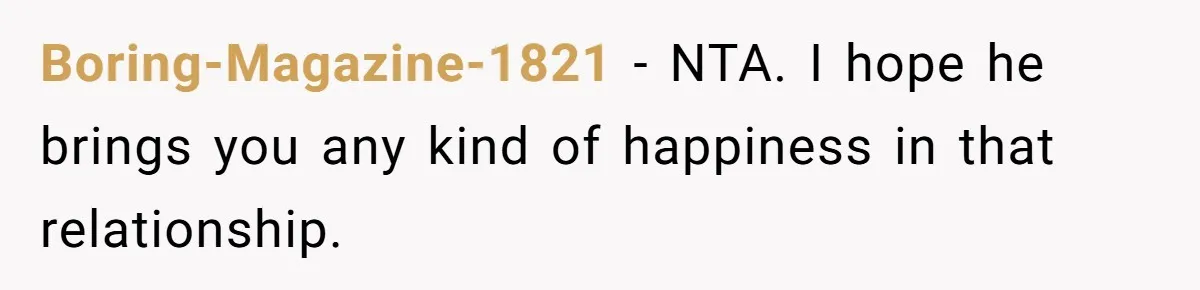 Boring-Magazine-1821 − NTA. I hope he brings you any kind of happiness in that relationship.