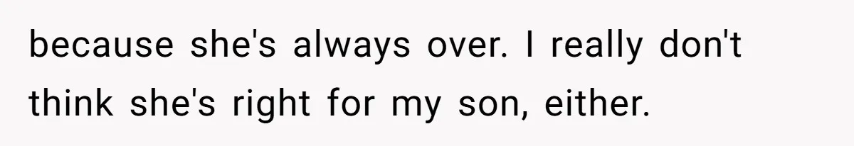 because she's always over. I really don't think she's right for my son, either.