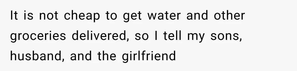 It is not cheap to get water and other groceries delivered, so I tell my sons, husband, and the girlfriend