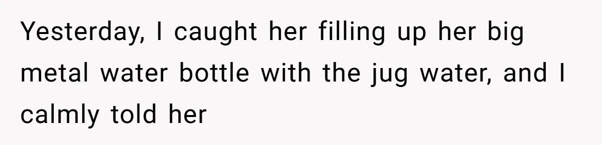 Yesterday, I caught her filling up her big metal water bottle with the jug water, and I calmly told her