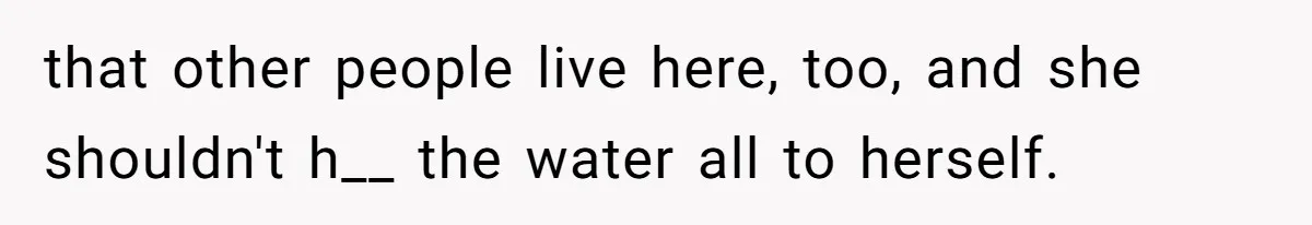 that other people live here, too, and she shouldn't h__ the water all to herself.