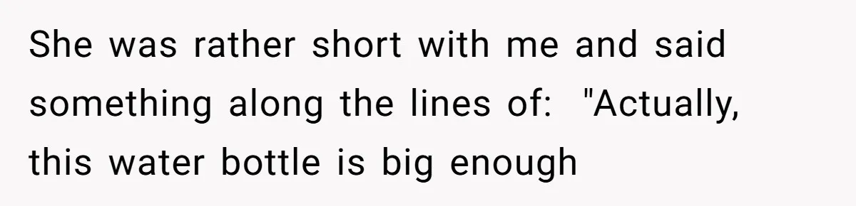 She was rather short with me and said something along the lines of:  "Actually, this water bottle is big enough