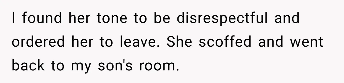 I found her tone to be disrespectful and ordered her to leave. She scoffed and went back to my son's room.