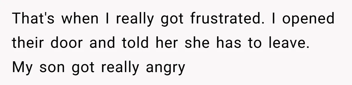 That's when I really got frustrated. I opened their door and told her she has to leave. My son got really angry