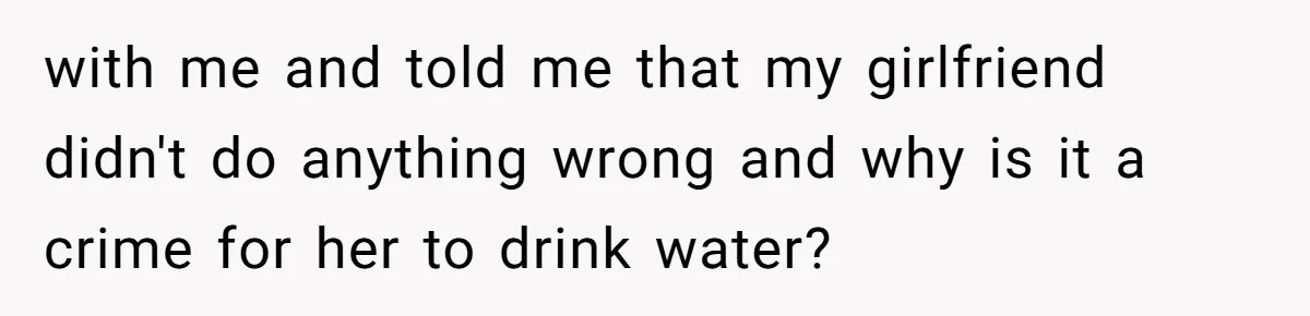 with me and told me that my girlfriend didn't do anything wrong and why is it a crime for her to drink water?