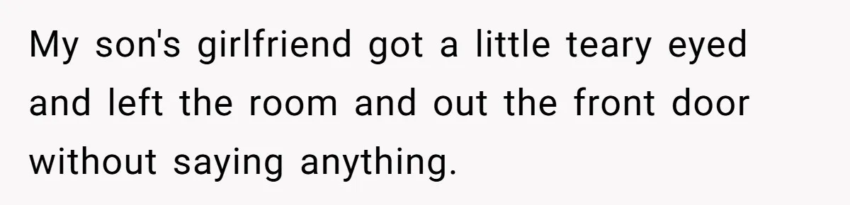 My son's girlfriend got a little teary eyed and left the room and out the front door without saying anything.