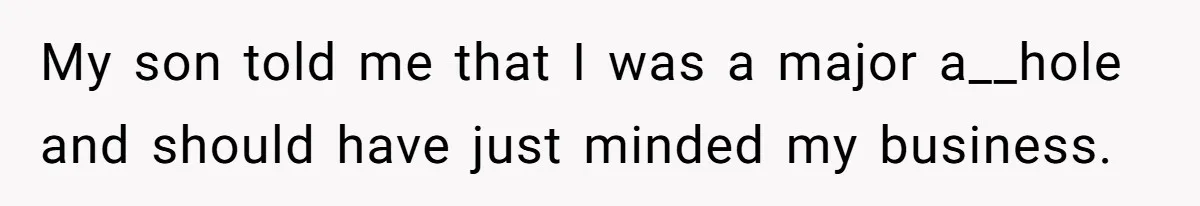 My son told me that I was a major a__hole and should have just minded my business.