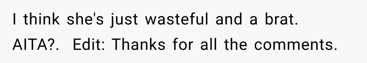 I think she's just wasteful and a brat. AITA?. ​ Edit: Thanks for all the comments.