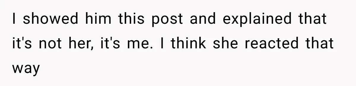 I showed him this post and explained that it's not her, it's me. I think she reacted that way