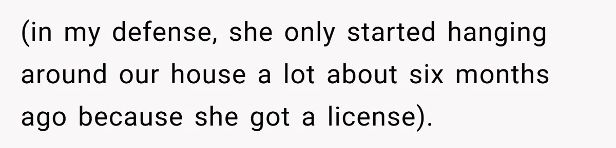(in my defense, she only started hanging around our house a lot about six months ago because she got a license).