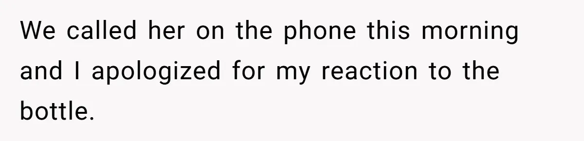 We called her on the phone this morning and I apologized for my reaction to the bottle.