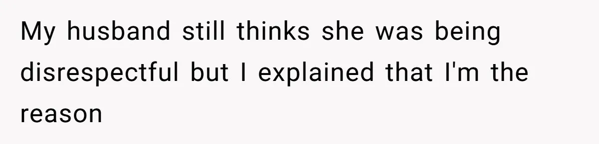 My husband still thinks she was being disrespectful but I explained that I'm the reason