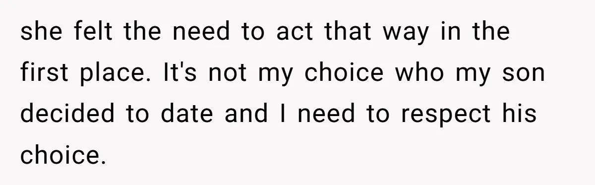 she felt the need to act that way in the first place. It's not my choice who my son decided to date and I need to respect his choice.