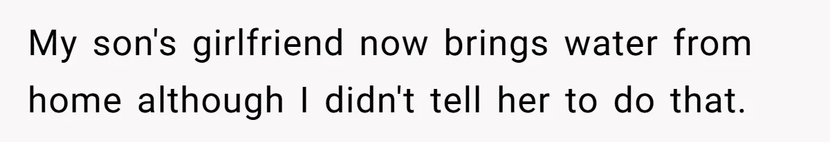 My son's girlfriend now brings water from home although I didn't tell her to do that.
