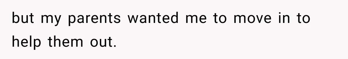 but my parents wanted me to move in to help them out.