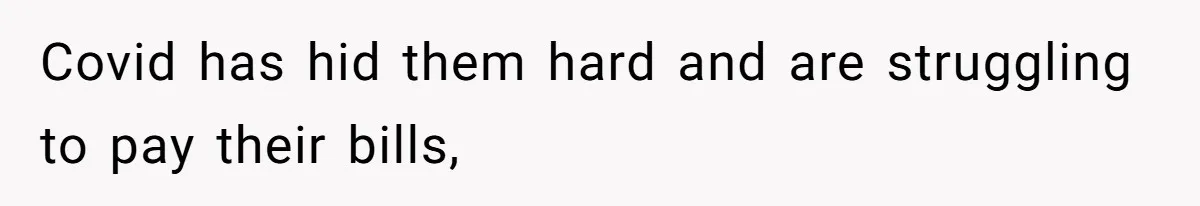 Covid has hid them hard and are struggling to pay their bills,