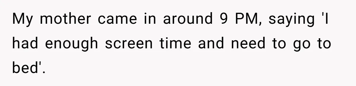 My mother came in around 9 PM, saying 'I had enough screen time and need to go to bed'.