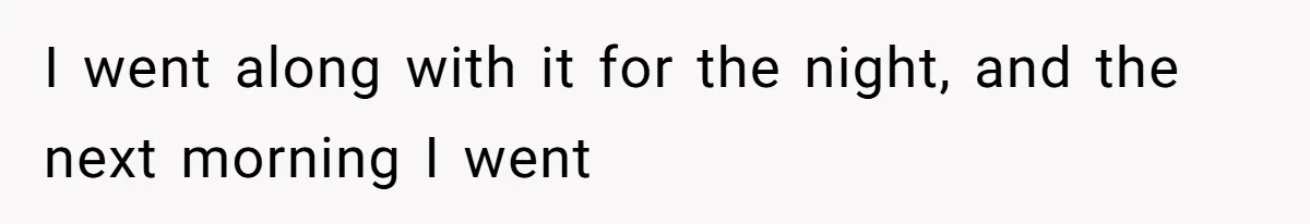 I went along with it for the night, and the next morning I went